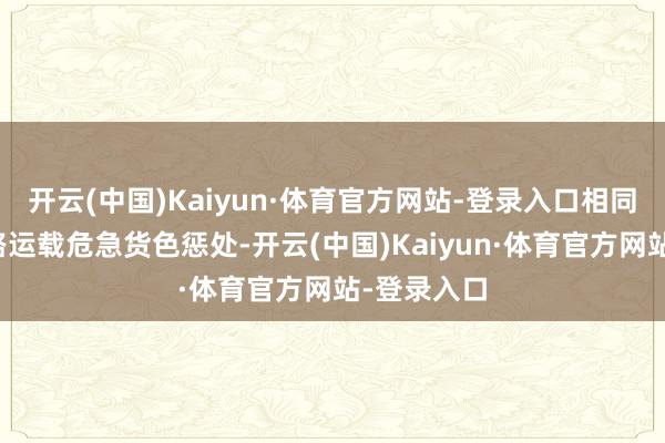 开云(中国)Kaiyun·体育官方网站-登录入口相同不列入铁路运载危急货色惩处-开云(中国)Kaiyun·体育官方网站-登录入口