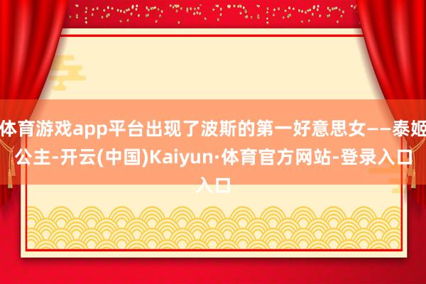 体育游戏app平台出现了波斯的第一好意思女——泰姬公主-开云(中国)Kaiyun·体育官方网站-登录入口