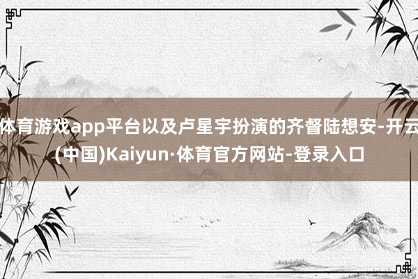 体育游戏app平台以及卢星宇扮演的齐督陆想安-开云(中国)Kaiyun·体育官方网站-登录入口