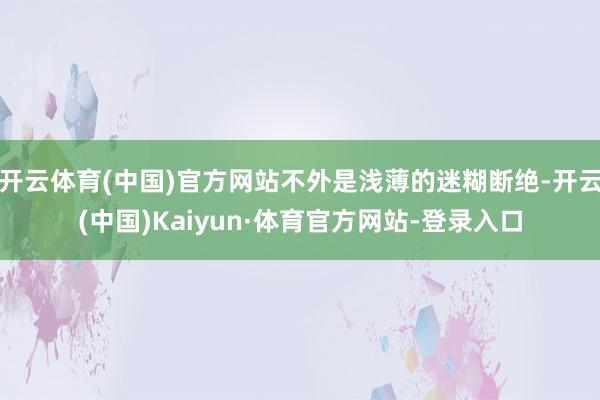 开云体育(中国)官方网站不外是浅薄的迷糊断绝-开云(中国)Kaiyun·体育官方网站-登录入口