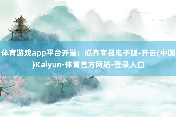 体育游戏app平台开端：成齐商报电子版-开云(中国)Kaiyun·体育官方网站-登录入口