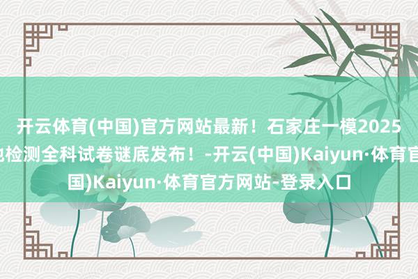 开云体育(中国)官方网站最新！石家庄一模2025届高三第一次质地检测全科试卷谜底发布！-开云(中国)Kaiyun·体育官方网站-登录入口