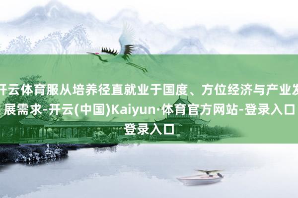 开云体育服从培养径直就业于国度、方位经济与产业发展需求-开云(中国)Kaiyun·体育官方网站-登录入口