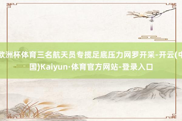 欧洲杯体育三名航天员专揽足底压力网罗开采-开云(中国)Kaiyun·体育官方网站-登录入口
