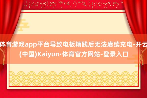 体育游戏app平台导致电板糟践后无法赓续充电-开云(中国)Kaiyun·体育官方网站-登录入口