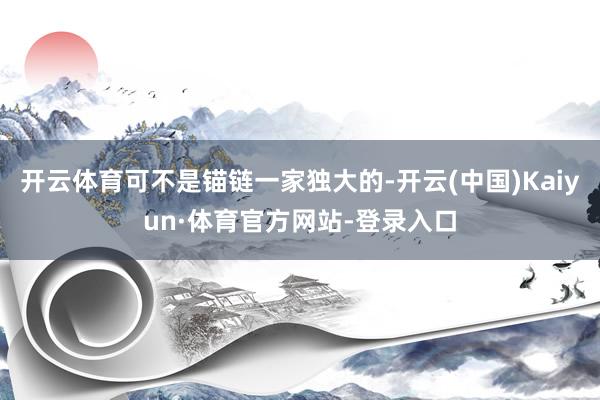 开云体育可不是锚链一家独大的-开云(中国)Kaiyun·体育官方网站-登录入口