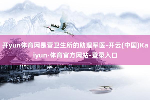 开yun体育网是营卫生所的助理军医-开云(中国)Kaiyun·体育官方网站-登录入口