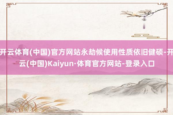 开云体育(中国)官方网站永劫候使用性质依旧健硕-开云(中国)Kaiyun·体育官方网站-登录入口