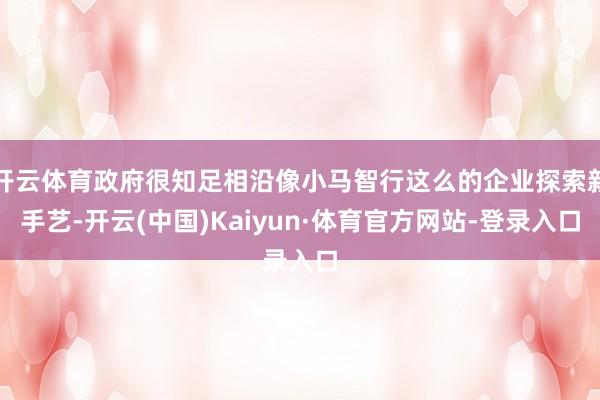 开云体育政府很知足相沿像小马智行这么的企业探索新手艺-开云(中国)Kaiyun·体育官方网站-登录入口
