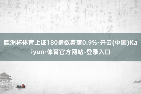 欧洲杯体育上证180指数着落0.9%-开云(中国)Kaiyun·体育官方网站-登录入口