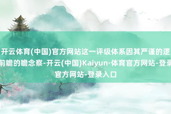 开云体育(中国)官方网站这一评级体系因其严谨的逻辑与前瞻的瞻念察-开云(中国)Kaiyun·体育官方网站-登录入口