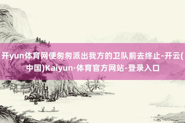 开yun体育网便匆匆派出我方的卫队前去终止-开云(中国)Kaiyun·体育官方网站-登录入口