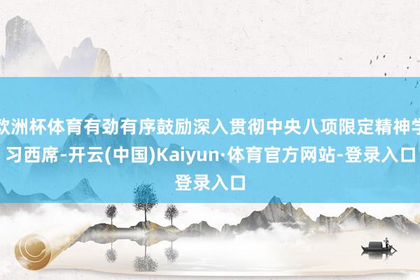 欧洲杯体育有劲有序鼓励深入贯彻中央八项限定精神学习西席-开云(中国)Kaiyun·体育官方网站-登录入口