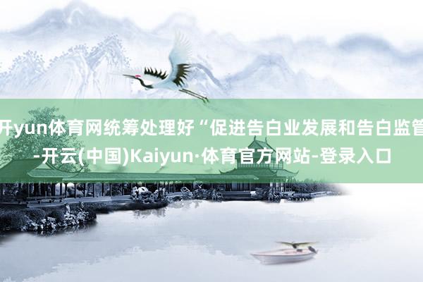 开yun体育网统筹处理好“促进告白业发展和告白监管-开云(中国)Kaiyun·体育官方网站-登录入口