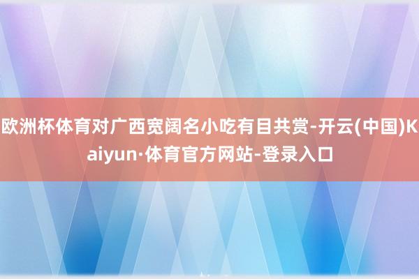 欧洲杯体育对广西宽阔名小吃有目共赏-开云(中国)Kaiyun·体育官方网站-登录入口