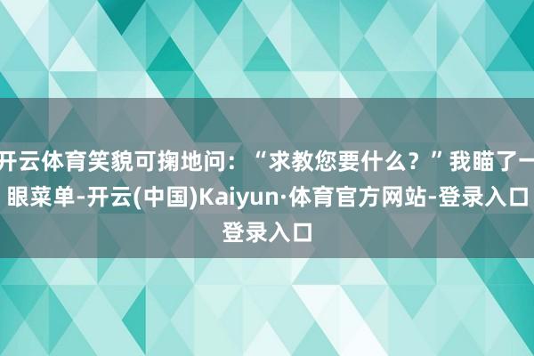 开云体育笑貌可掬地问：“求教您要什么？”我瞄了一眼菜单-开云(中国)Kaiyun·体育官方网站-登录入口