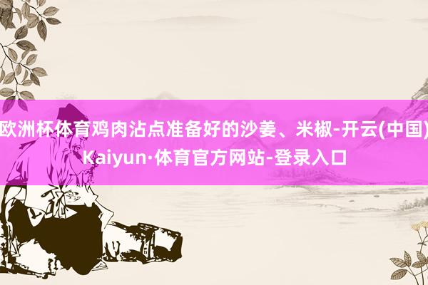 欧洲杯体育鸡肉沾点准备好的沙姜、米椒-开云(中国)Kaiyun·体育官方网站-登录入口