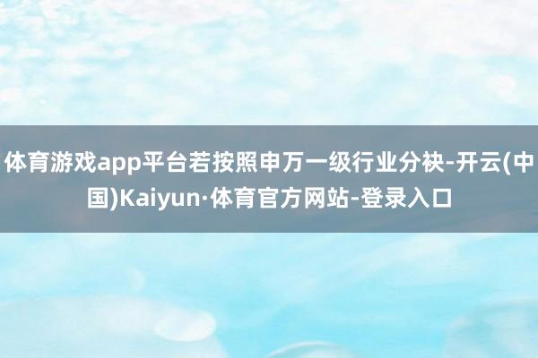 体育游戏app平台若按照申万一级行业分袂-开云(中国)Kaiyun·体育官方网站-登录入口