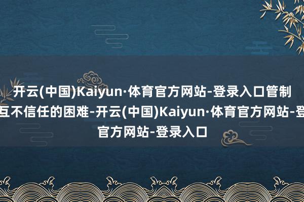 开云(中国)Kaiyun·体育官方网站-登录入口管制了两边互不信任的困难-开云(中国)Kaiyun·体育官方网站-登录入口