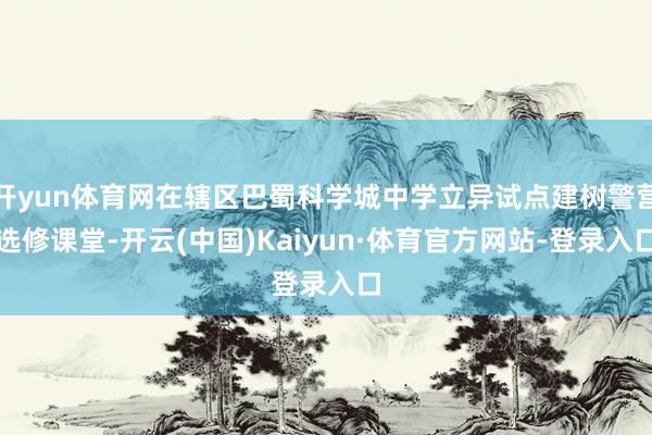 开yun体育网在辖区巴蜀科学城中学立异试点建树警营选修课堂-开云(中国)Kaiyun·体育官方网站-登录入口