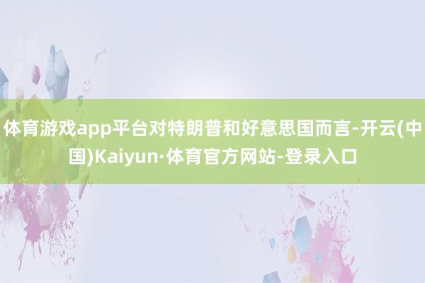 体育游戏app平台对特朗普和好意思国而言-开云(中国)Kaiyun·体育官方网站-登录入口
