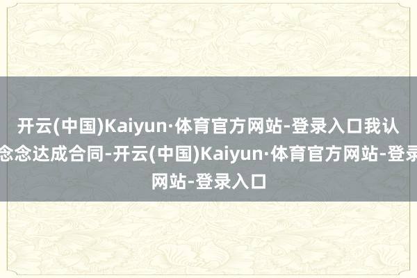 开云(中国)Kaiyun·体育官方网站-登录入口我认为他念念达成合同-开云(中国)Kaiyun·体育官方网站-登录入口