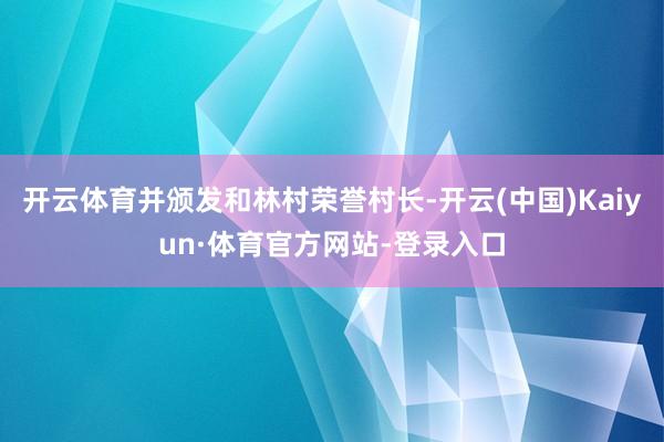 开云体育并颁发和林村荣誉村长-开云(中国)Kaiyun·体育官方网站-登录入口