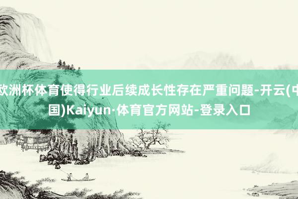 欧洲杯体育使得行业后续成长性存在严重问题-开云(中国)Kaiyun·体育官方网站-登录入口
