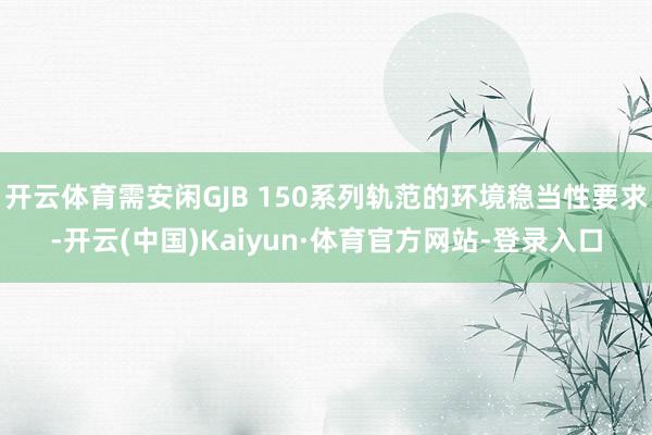 开云体育需安闲GJB 150系列轨范的环境稳当性要求-开云(中国)Kaiyun·体育官方网站-登录入口