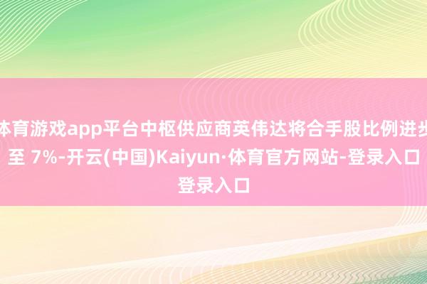 体育游戏app平台中枢供应商英伟达将合手股比例进步至 7%-开云(中国)Kaiyun·体育官方网站-登录入口