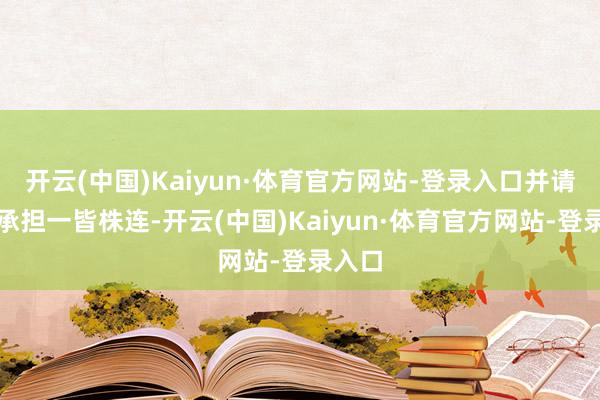 开云(中国)Kaiyun·体育官方网站-登录入口并请自行承担一皆株连-开云(中国)Kaiyun·体育官方网站-登录入口