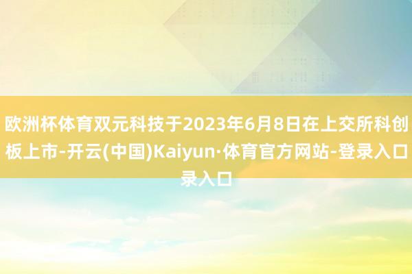 欧洲杯体育双元科技于2023年6月8日在上交所科创板上市-开云(中国)Kaiyun·体育官方网站-登录入口