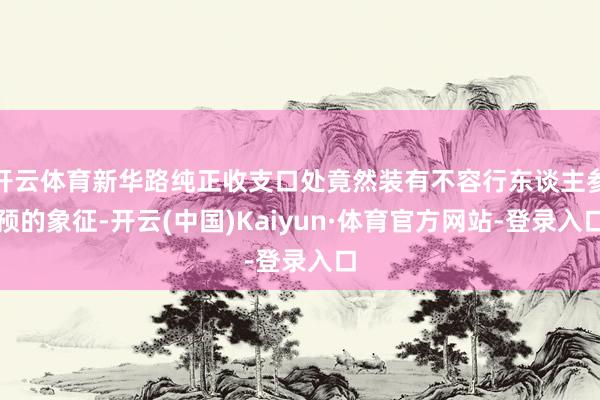 开云体育新华路纯正收支口处竟然装有不容行东谈主参预的象征-开云(中国)Kaiyun·体育官方网站-登录入口