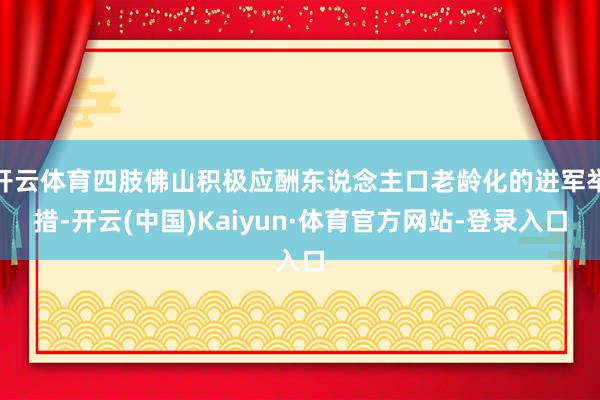 开云体育四肢佛山积极应酬东说念主口老龄化的进军举措-开云(中国)Kaiyun·体育官方网站-登录入口