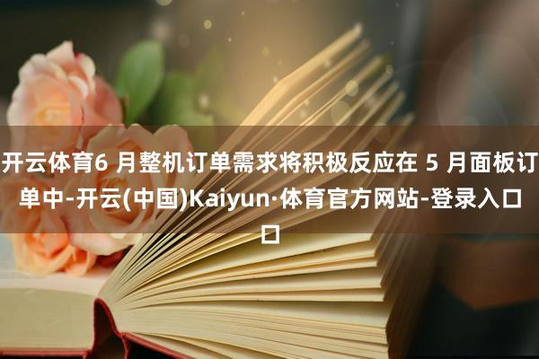 开云体育6 月整机订单需求将积极反应在 5 月面板订单中-开云(中国)Kaiyun·体育官方网站-登录入口