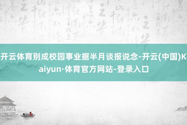 开云体育别成校园事业据半月谈报说念-开云(中国)Kaiyun·体育官方网站-登录入口