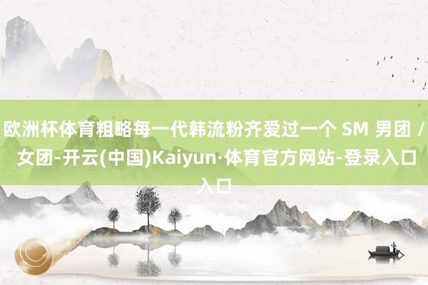 欧洲杯体育粗略每一代韩流粉齐爱过一个 SM 男团 / 女团-开云(中国)Kaiyun·体育官方网站-登录入口