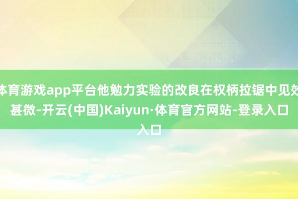 体育游戏app平台他勉力实验的改良在权柄拉锯中见效甚微-开云(中国)Kaiyun·体育官方网站-登录入口