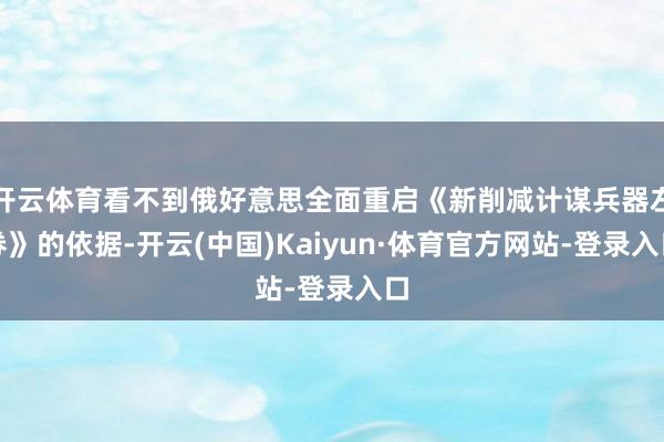 开云体育看不到俄好意思全面重启《新削减计谋兵器左券》的依据-开云(中国)Kaiyun·体育官方网站-登录入口