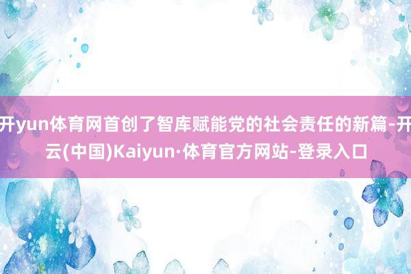 开yun体育网首创了智库赋能党的社会责任的新篇-开云(中国)Kaiyun·体育官方网站-登录入口