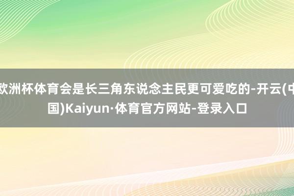 欧洲杯体育会是长三角东说念主民更可爱吃的-开云(中国)Kaiyun·体育官方网站-登录入口