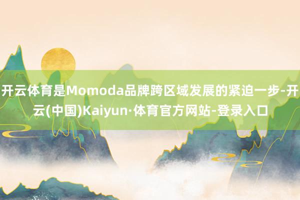 开云体育是Momoda品牌跨区域发展的紧迫一步-开云(中国)Kaiyun·体育官方网站-登录入口