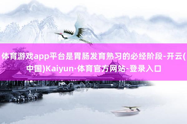 体育游戏app平台是胃肠发育熟习的必经阶段-开云(中国)Kaiyun·体育官方网站-登录入口