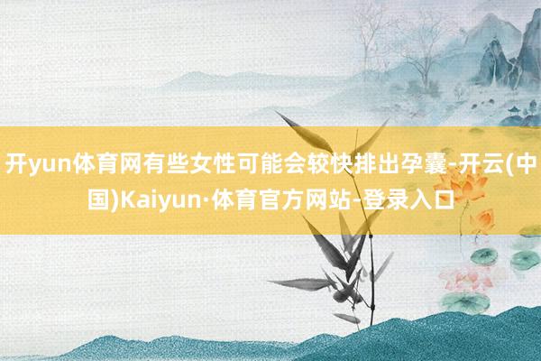 开yun体育网有些女性可能会较快排出孕囊-开云(中国)Kaiyun·体育官方网站-登录入口