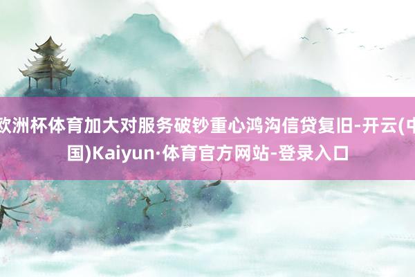 欧洲杯体育加大对服务破钞重心鸿沟信贷复旧-开云(中国)Kaiyun·体育官方网站-登录入口
