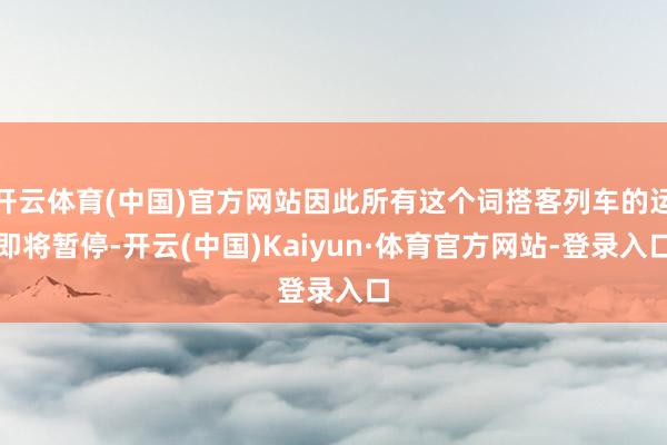 开云体育(中国)官方网站因此所有这个词搭客列车的运即将暂停-开云(中国)Kaiyun·体育官方网站-登录入口