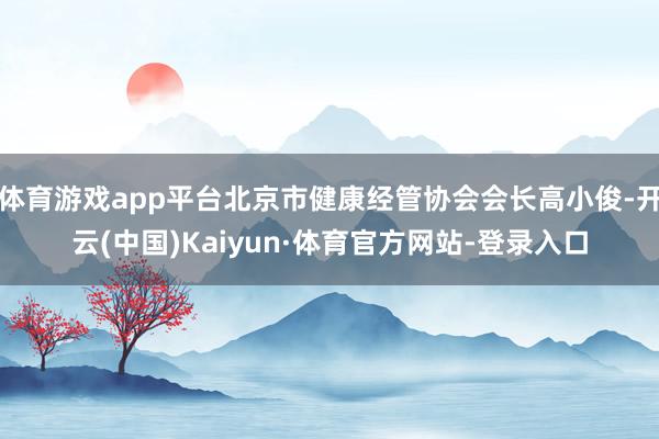 体育游戏app平台北京市健康经管协会会长高小俊-开云(中国)Kaiyun·体育官方网站-登录入口