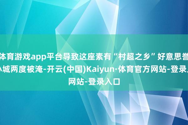 体育游戏app平台导致这座素有“村超之乡”好意思誉的小城两度被淹-开云(中国)Kaiyun·体育官方网站-登录入口