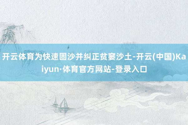 开云体育为快速固沙并纠正贫窭沙土-开云(中国)Kaiyun·体育官方网站-登录入口