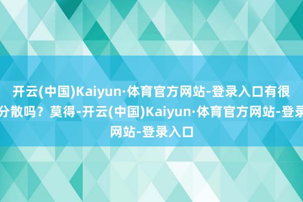 开云(中国)Kaiyun·体育官方网站-登录入口有很大的分散吗？莫得-开云(中国)Kaiyun·体育官方网站-登录入口
